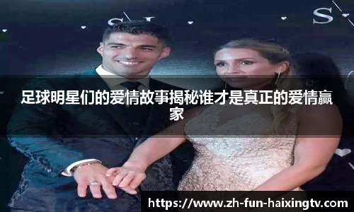 足球明星们的爱情故事揭秘谁才是真正的爱情赢家