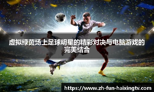 虚拟绿茵场上足球明星的精彩对决与电脑游戏的完美结合