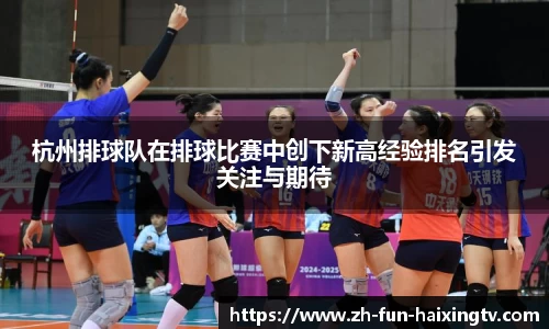 杭州排球队在排球比赛中创下新高经验排名引发关注与期待